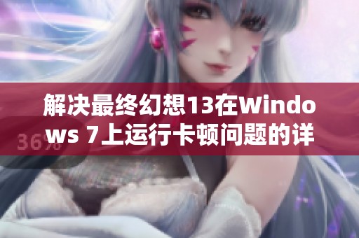 解决最终幻想13在Windows 7上运行卡顿问题的详细攻略与技巧分享