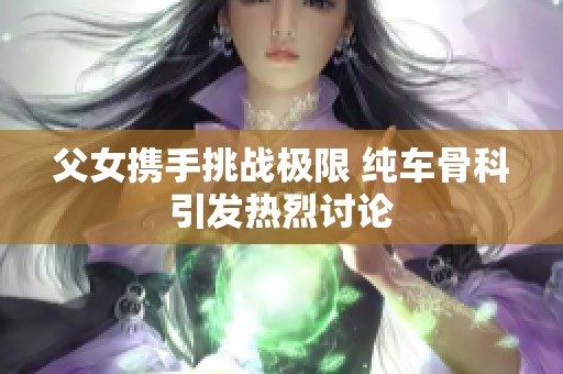 父女携手挑战极限 纯车骨科引发热烈讨论