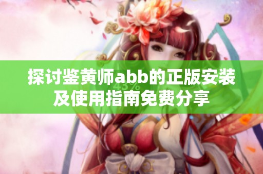 探讨鉴黄师abb的正版安装及使用指南免费分享