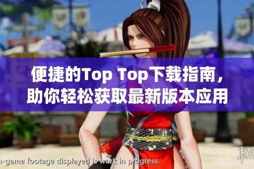 便捷的Top Top下载指南，助你轻松获取最新版本应用程序