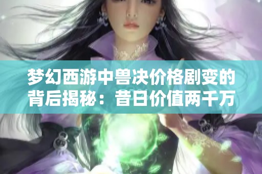 梦幻西游中兽决价格剧变的背后揭秘：昔日价值两千万如今无人问津的原因分析