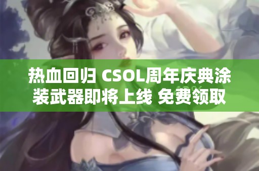 热血回归 CSOL周年庆典涂装武器即将上线 免费领取机会不容错过