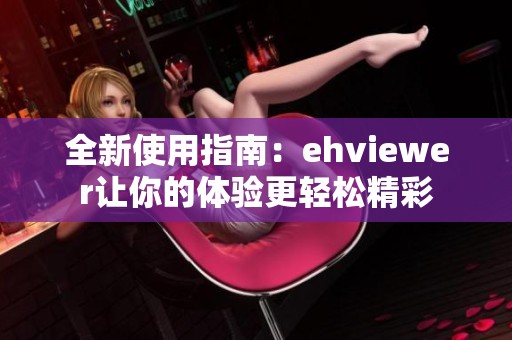 全新使用指南：ehviewer让你的体验更轻松精彩