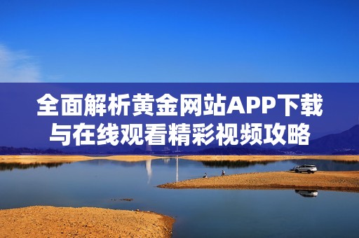 全面解析黄金网站APP下载与在线观看精彩视频攻略