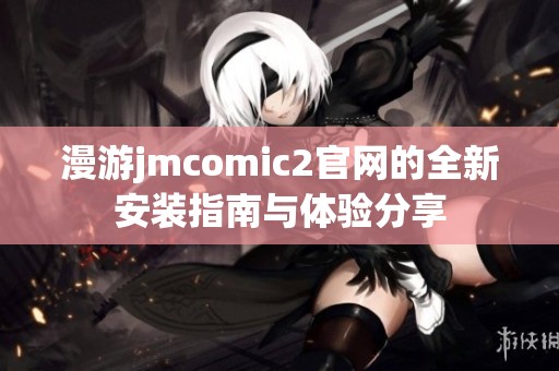 漫游jmcomic2官网的全新安装指南与体验分享