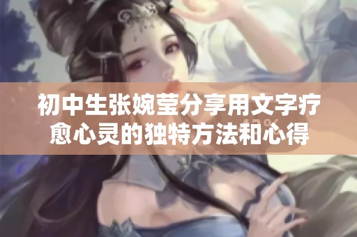 初中生张婉莹分享用文字疗愈心灵的独特方法和心得