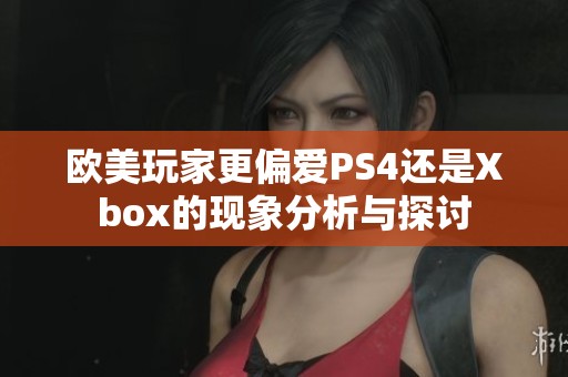 欧美玩家更偏爱PS4还是Xbox的现象分析与探讨