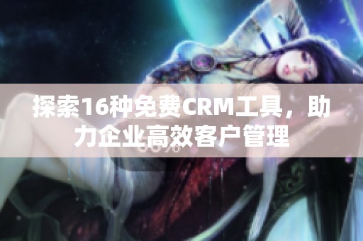 探索16种免费CRM工具，助力企业高效客户管理