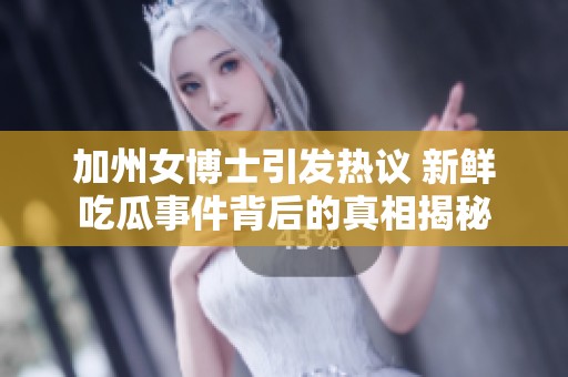 加州女博士引发热议 新鲜吃瓜事件背后的真相揭秘