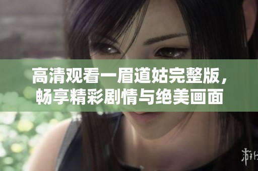 高清观看一眉道姑完整版，畅享精彩剧情与绝美画面