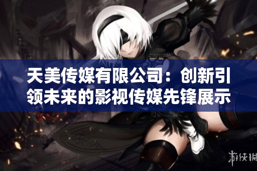 天美传媒有限公司：创新引领未来的影视传媒先锋展示片