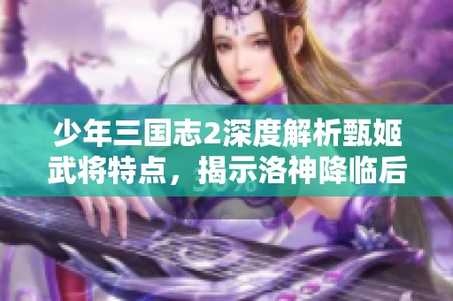 少年三国志2深度解析甄姬武将特点，揭示洛神降临后治疗与输出双重能力