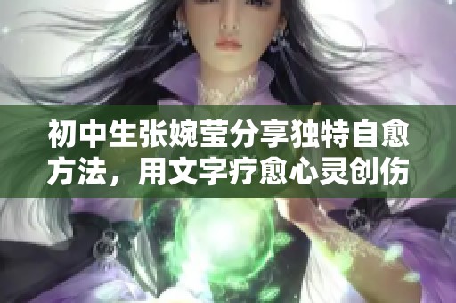 初中生张婉莹分享独特自愈方法，用文字疗愈心灵创伤