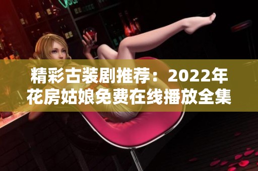 精彩古装剧推荐：2022年花房姑娘免费在线播放全集