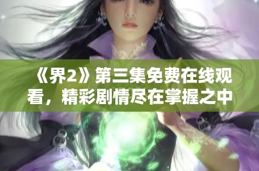 《界2》第三集免费在线观看，精彩剧情尽在掌握之中