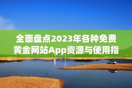 全面盘点2023年各种免费黄金网站App资源与使用指南