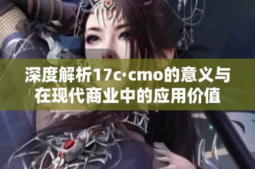 深度解析17c·cmo的意义与在现代商业中的应用价值