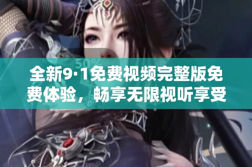 全新9·1免费视频完整版免费体验，畅享无限视听享受！