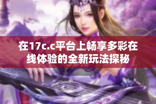 在17c.c平台上畅享多彩在线体验的全新玩法探秘