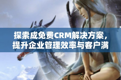 探索成免费CRM解决方案，提升企业管理效率与客户满意度