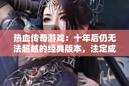 热血传奇游戏：十年后仍无法超越的经典版本，注定成就传奇之巅