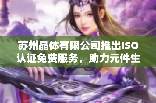 苏州晶体有限公司推出ISO认证免费服务，助力元件生产品质提升