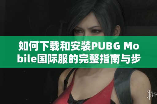 如何下载和安装PUBG Mobile国际服的完整指南与步骤