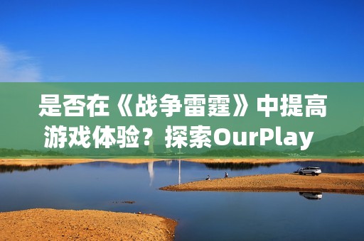 是否在《战争雷霆》中提高游戏体验？探索OurPlay PC加速器的必要性与优势