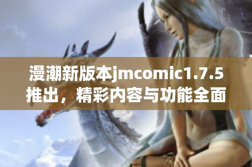 漫潮新版本jmcomic1.7.5推出，精彩内容与功能全面升级