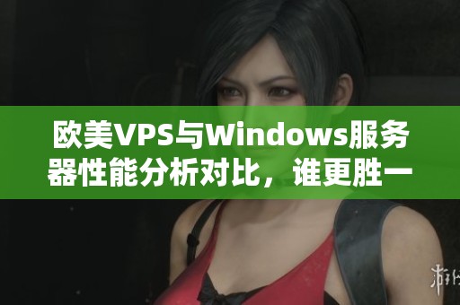 欧美VPS与Windows服务器性能分析对比，谁更胜一筹