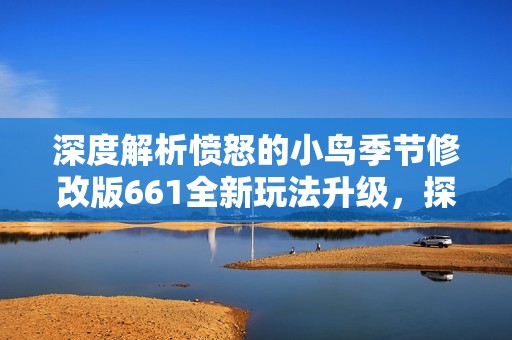 深度解析愤怒的小鸟季节修改版661全新玩法升级，探索游戏体验的新境界