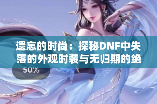 遗忘的时尚：探秘DNF中失落的外观时装与无归期的绝版传奇