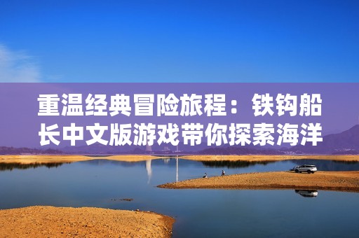 重温经典冒险旅程：铁钩船长中文版游戏带你探索海洋与宝藏的刺激体验