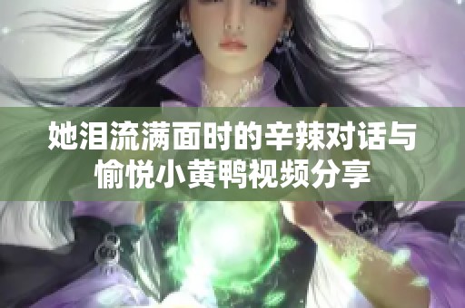 她泪流满面时的辛辣对话与愉悦小黄鸭视频分享