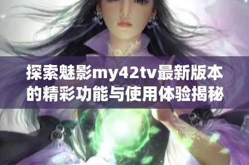 探索魅影my42tv最新版本的精彩功能与使用体验揭秘