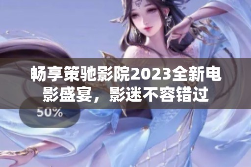 畅享策驰影院2023全新电影盛宴，影迷不容错过