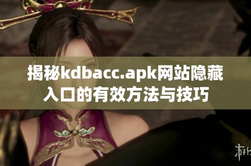 揭秘kdbacc.apk网站隐藏入口的有效方法与技巧