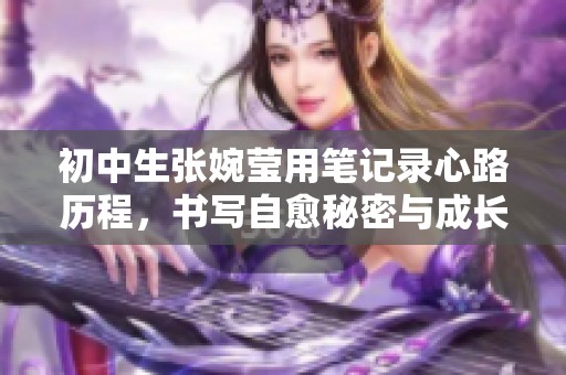 初中生张婉莹用笔记录心路历程，书写自愈秘密与成长故事