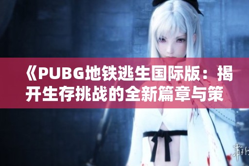 《PUBG地铁逃生国际版：揭开生存挑战的全新篇章与策略》