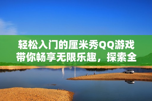 轻松入门的厘米秀QQ游戏带你畅享无限乐趣，探索全新玩法尽在斯顿手游之家！