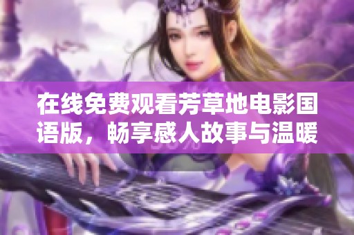 在线免费观看芳草地电影国语版，畅享感人故事与温暖时光