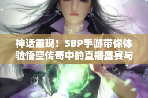 神话重现！SBP手游带你体验悟空传奇中的直播盛宴与黑马崛起的精彩瞬间