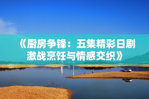 《厨房争锋：五集精彩日剧激战烹饪与情感交织》