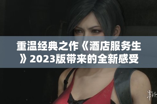 重温经典之作《酒店服务生》2023版带来的全新感受与启示