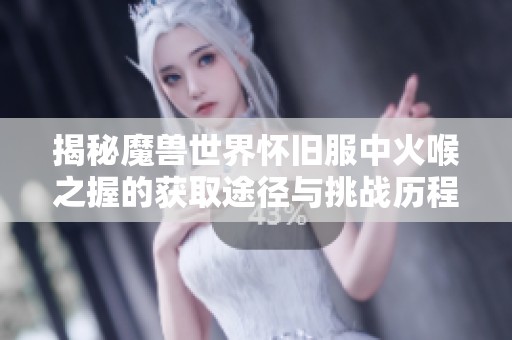 揭秘魔兽世界怀旧服中火喉之握的获取途径与挑战历程的完整指南