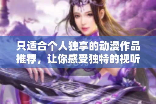 只适合个人独享的动漫作品推荐，让你感受独特的视听盛宴