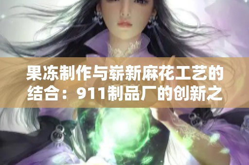 果冻制作与崭新麻花工艺的结合：911制品厂的创新之路