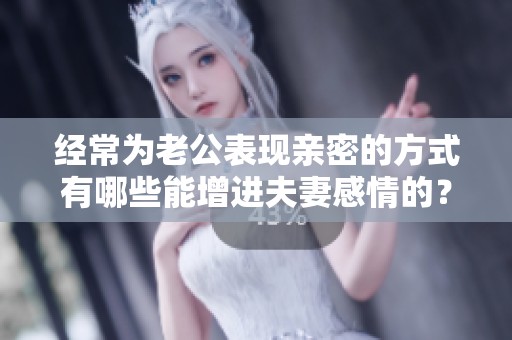 经常为老公表现亲密的方式有哪些能增进夫妻感情的？