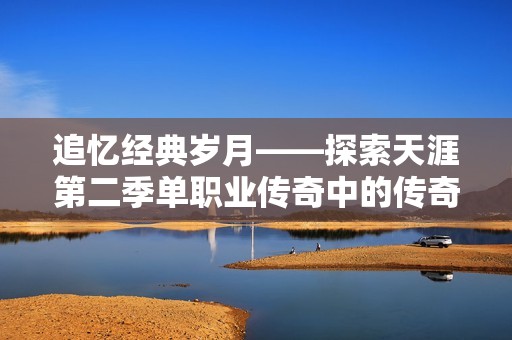 追忆经典岁月——探索天涯第二季单职业传奇中的传奇人物与他们的辉煌故事