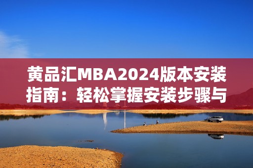 黄品汇MBA2024版本安装指南：轻松掌握安装步骤与技巧